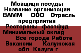 Мойщица посуды › Название организации ­ ВАММ  , ООО › Отрасль предприятия ­ Рестораны, фастфуд › Минимальный оклад ­ 15 000 - Все города Работа » Вакансии   . Калужская обл.,Калуга г.